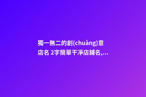 獨一無二的創(chuàng)意店名 2字簡單干凈店鋪名,起名之家-第1張-店鋪起名-玄機派